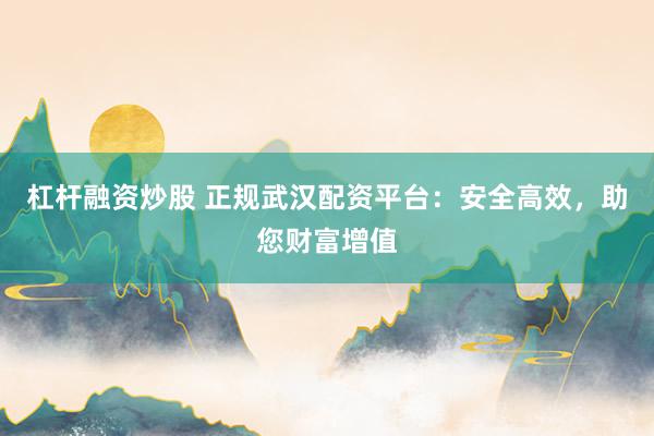 杠杆融资炒股 正规武汉配资平台:安全高效,助您财富增值