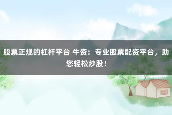 股票正规的杠杆平台 牛资：专业股票配资平台，助您轻松炒股！
