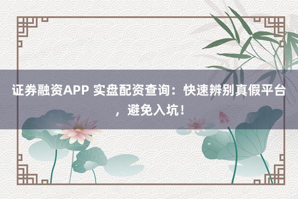 证券融资APP 实盘配资查询：快速辨别真假平台，避免入坑！
