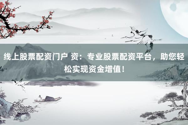 线上股票配资门户 资：专业股票配资平台，助您轻松实现资金增值！