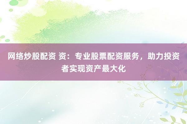 网络炒股配资 资:专业股票配资服务,助力投资者实现资产最大化