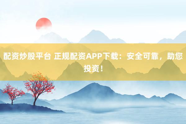 配资炒股平台 正规配资APP下载:安全可靠,助您投资!