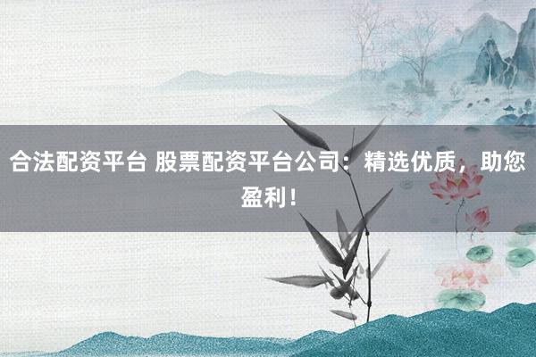 合法配资平台 股票配资平台公司：精选优质，助您盈利！