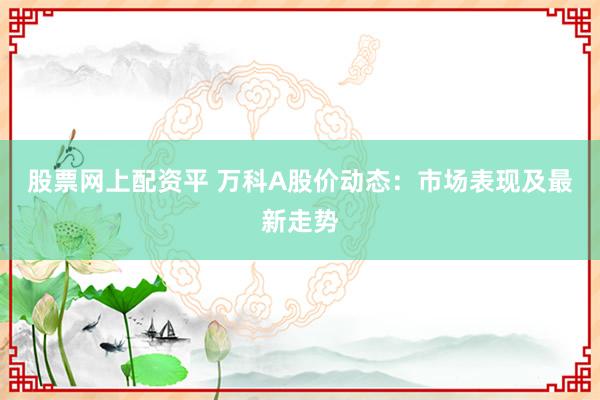 股票网上配资平 万科A股价动态：市场表现及最新走势