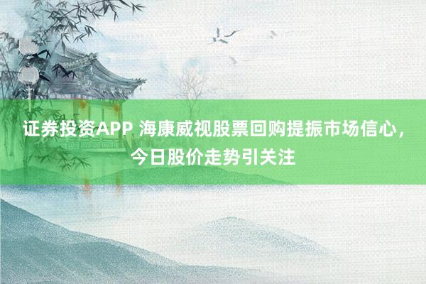 证券投资APP 海康威视股票回购提振市场信心,今日股价走势引关注