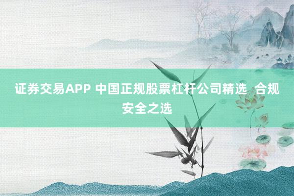 证券交易APP 中国正规股票杠杆公司精选 合规安全之选