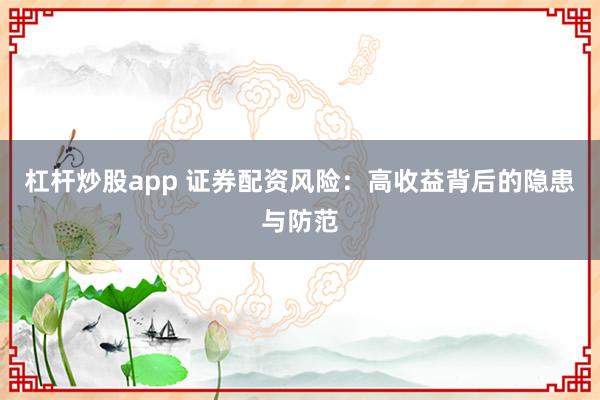 杠杆炒股app 证券配资风险:高收益背后的隐患与防范