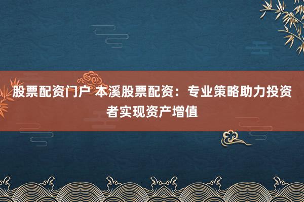 股票配资门户 本溪股票配资:专业策略助力投资者实现资产增值