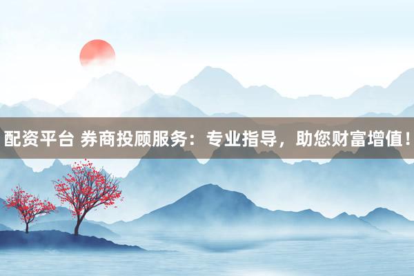 配资平台 券商投顾服务:专业指导,助您财富增值!