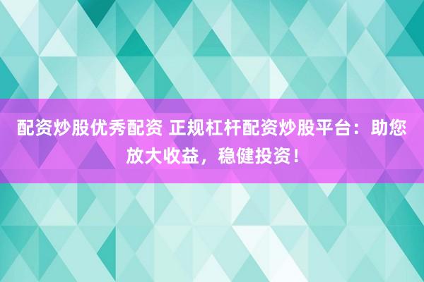 配资炒股优秀配资 正规杠杆配资炒股平台：助您放大收益，稳健投资！