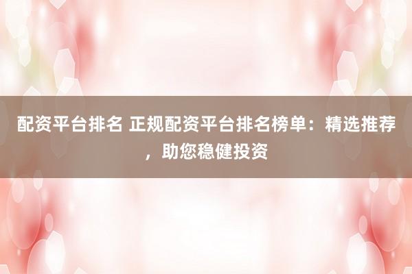 配资平台排名 正规配资平台排名榜单：精选推荐，助您稳健投资