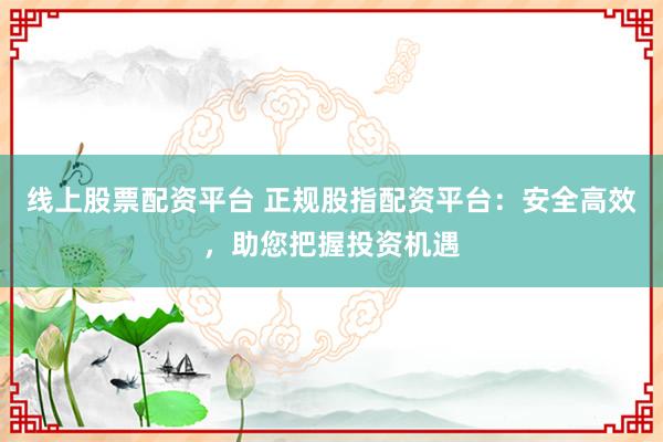 线上股票配资平台 正规股指配资平台:安全高效,助您把握投资机遇