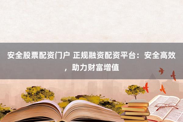 安全股票配资门户 正规融资配资平台:安全高效,助力财富增值