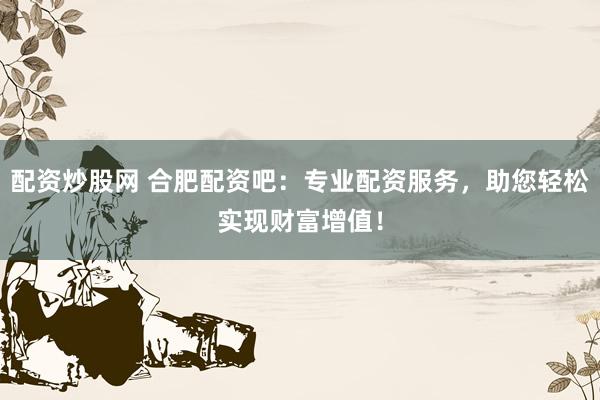 配资炒股网 合肥配资吧:专业配资服务,助您轻松实现财富增值!