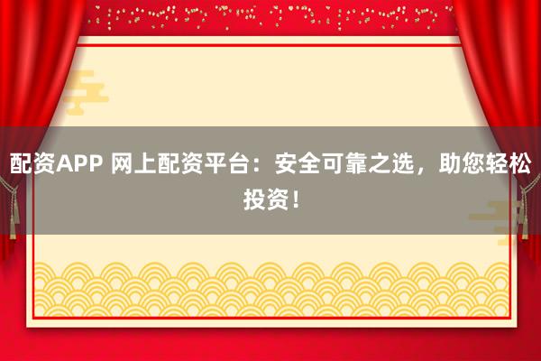 配资APP 网上配资平台:安全可靠之选,助您轻松投资!
