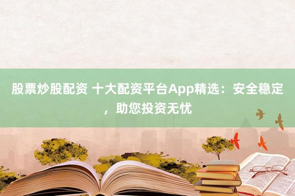 股票炒股配资 十大配资平台App精选:安全稳定,助您投资无忧