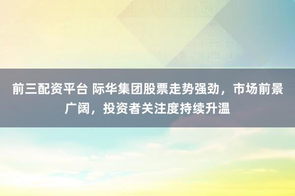 前三配资平台 际华集团股票走势强劲,市场前景广阔,投资者关注度持续升温