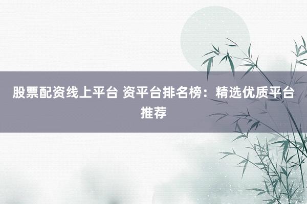 股票配资线上平台 资平台排名榜:精选优质平台推荐
