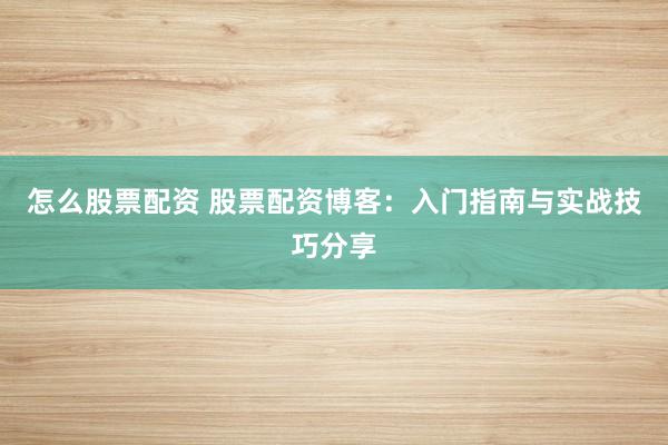 怎么股票配资 股票配资博客：入门指南与实战技巧分享