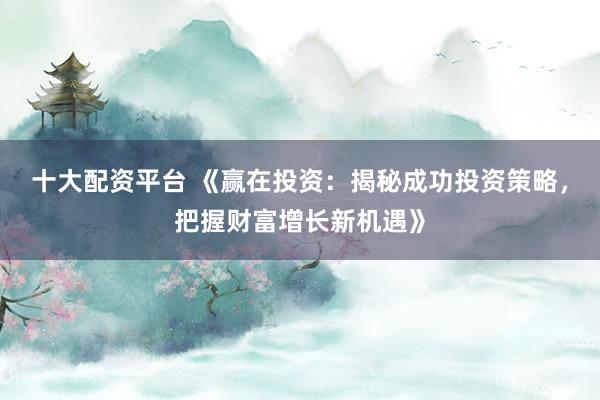 十大配资平台 《赢在投资:揭秘成功投资策略,把握财富增长新机遇》