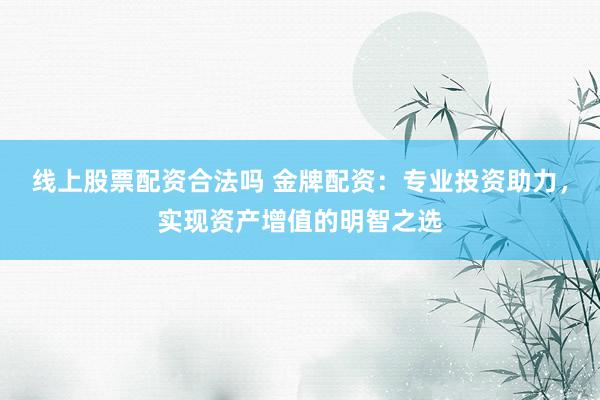 线上股票配资合法吗 金牌配资:专业投资助力,实现资产增值的明智之选