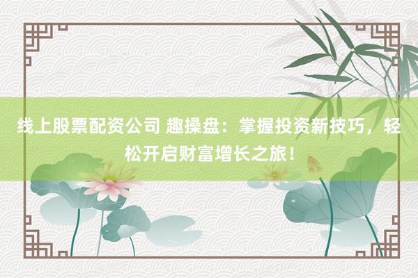 线上股票配资公司 趣操盘:掌握投资新技巧,轻松开启财富增长之旅!