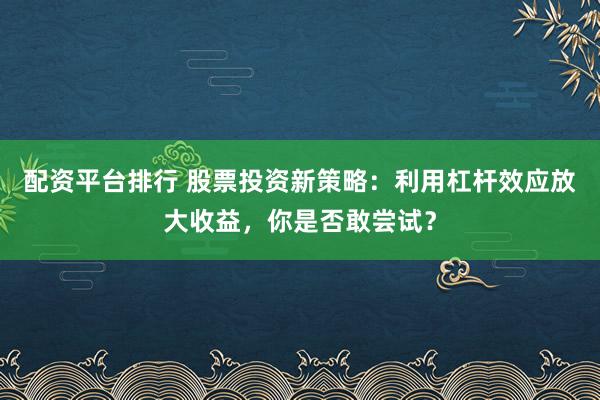 配资平台排行 股票投资新策略：利用杠杆效应放大收益，你是否敢尝试？