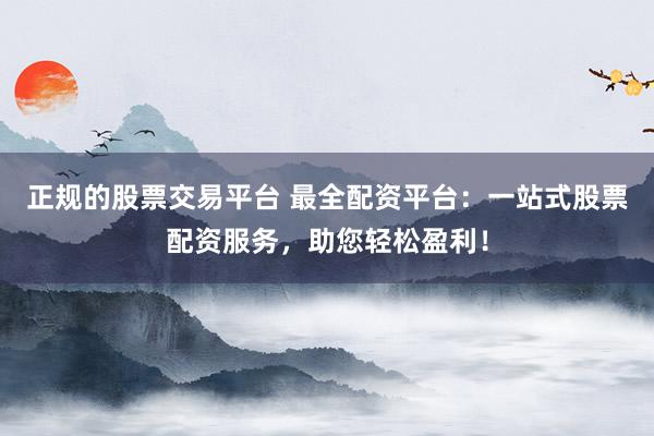 正规的股票交易平台 最全配资平台：一站式股票配资服务，助您轻松盈利！