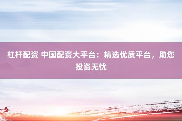 杠杆配资 中国配资大平台：精选优质平台，助您投资无忧