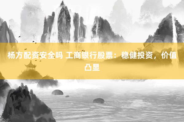 杨方配资安全吗 工商银行股票：稳健投资，价值凸显