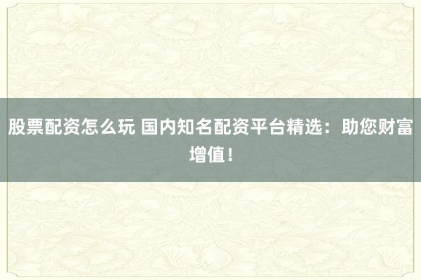 股票配资怎么玩 国内知名配资平台精选：助您财富增值！