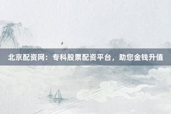 北京配资网:专科股票配资平台,助您金钱升值