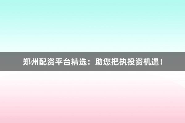 郑州配资平台精选:助您把执投资机遇!