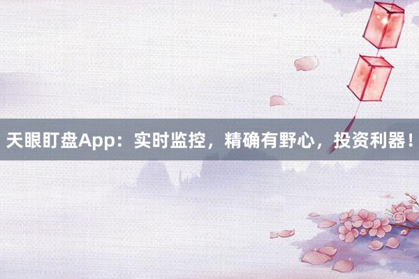 天眼盯盘App：实时监控，精确有野心，投资利器！