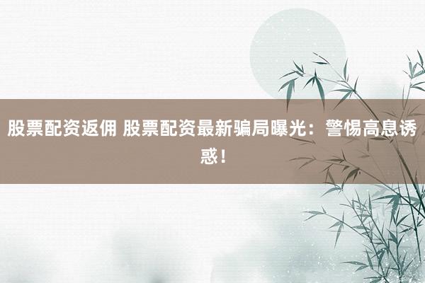 股票配资返佣 股票配资最新骗局曝光：警惕高息诱惑！