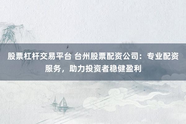 股票杠杆交易平台 台州股票配资公司：专业配资服务，助力投资者稳健盈利