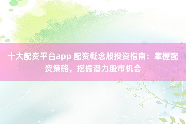 十大配资平台app 配资概念股投资指南：掌握配资策略，挖掘潜力股市机会