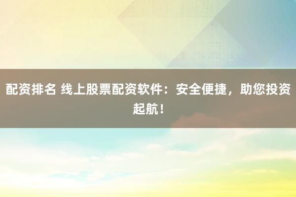 配资排名 线上股票配资软件：安全便捷，助您投资起航！