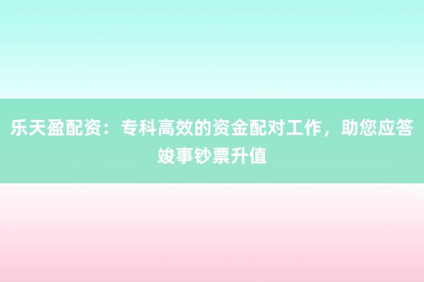 乐天盈配资：专科高效的资金配对工作，助您应答竣事钞票升值