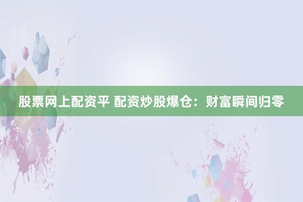 股票网上配资平 配资炒股爆仓：财富瞬间归零