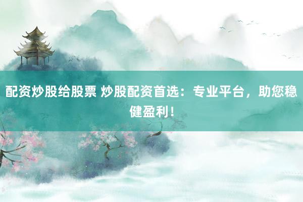 配资炒股给股票 炒股配资首选：专业平台，助您稳健盈利！