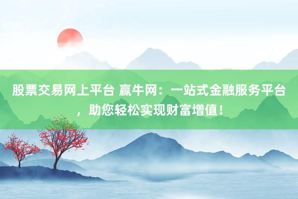 股票交易网上平台 赢牛网：一站式金融服务平台，助您轻松实现财富增值！