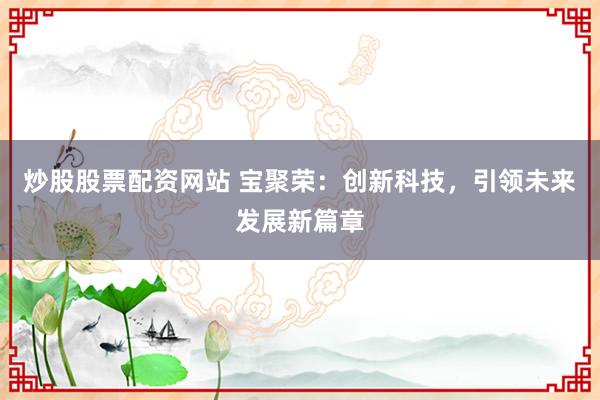 炒股股票配资网站 宝聚荣：创新科技，引领未来发展新篇章