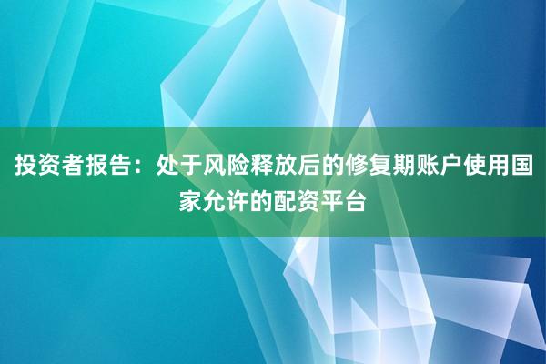 投资者报告：处于风险释放后的修复期账户使用国家允许的配资平台