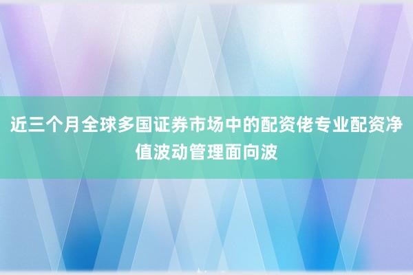 近三个月全球多国证券市场中的配资佬专业配资净值波动管理面向波