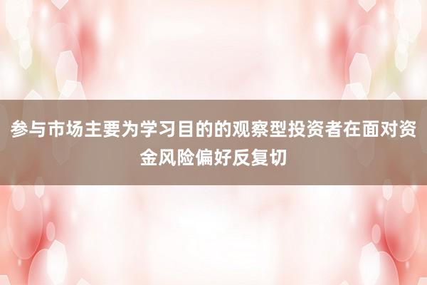 参与市场主要为学习目的的观察型投资者在面对资金风险偏好反复切