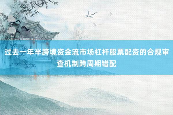 过去一年半跨境资金流市场杠杆股票配资的合规审查机制跨周期错配