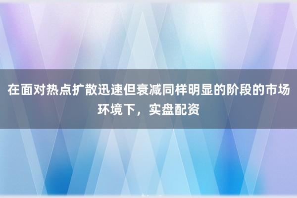 在面对热点扩散迅速但衰减同样明显的阶段的市场环境下,实盘配资