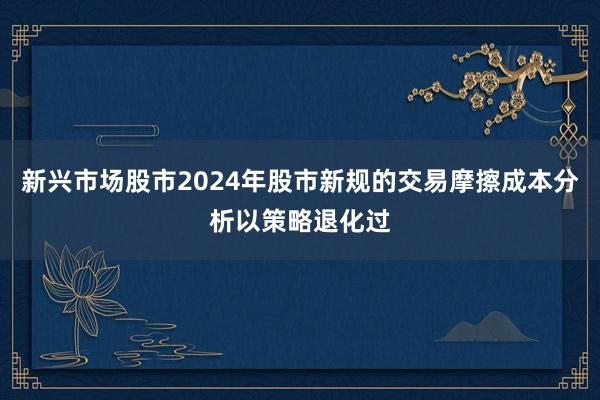 新兴市场股市2024年股市新规的交易摩擦成本分析以策略退化过