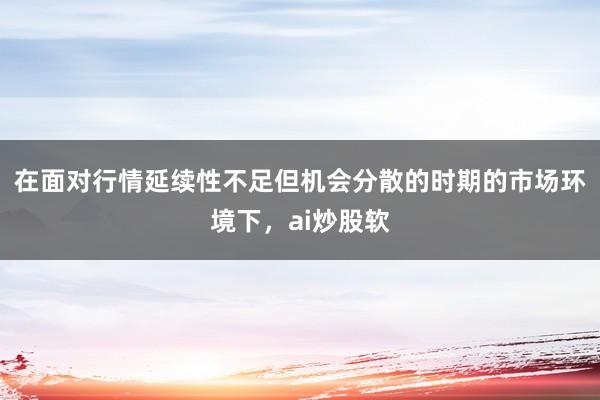 在面对行情延续性不足但机会分散的时期的市场环境下,ai炒股软